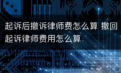 起诉后撤诉律师费怎么算 撤回起诉律师费用怎么算