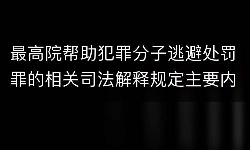 最高院帮助犯罪分子逃避处罚罪的相关司法解释规定主要内容是什么
