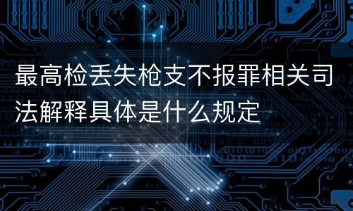最高检丢失枪支不报罪相关司法解释具体是什么规定