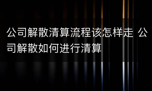 公司解散清算流程该怎样走 公司解散如何进行清算