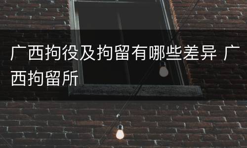 广西拘役及拘留有哪些差异 广西拘留所