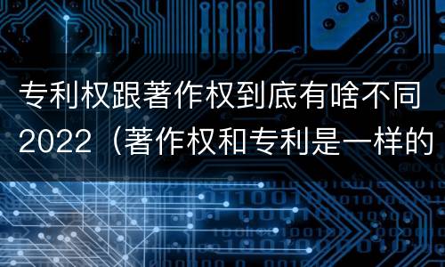 专利权跟著作权到底有啥不同2022（著作权和专利是一样的吗）
