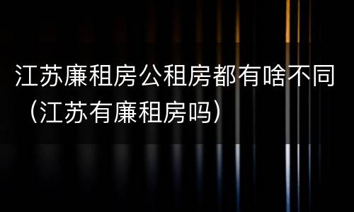 江苏廉租房公租房都有啥不同（江苏有廉租房吗）