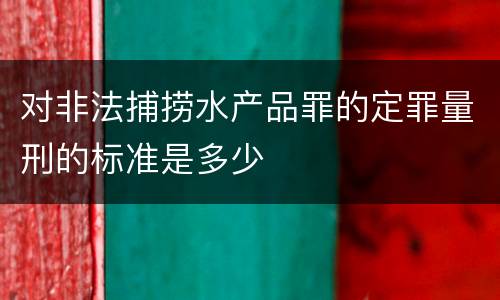 对非法捕捞水产品罪的定罪量刑的标准是多少