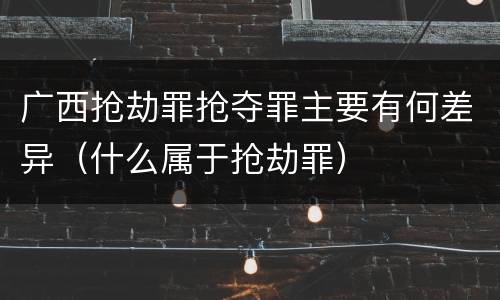 广西抢劫罪抢夺罪主要有何差异（什么属于抢劫罪）