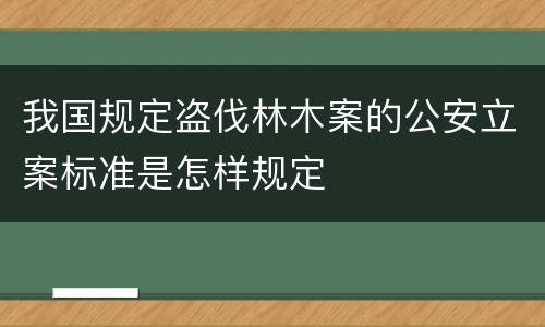 我国规定盗伐林木案的公安立案标准是怎样规定