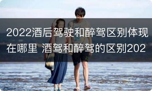 2022酒后驾驶和醉驾区别体现在哪里 酒驾和醉驾的区别2020年