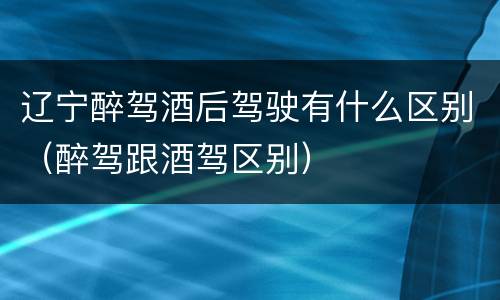 辽宁醉驾酒后驾驶有什么区别（醉驾跟酒驾区别）