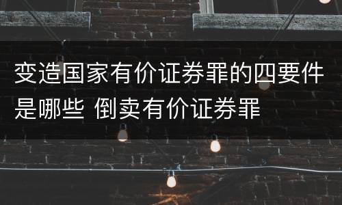 变造国家有价证券罪的四要件是哪些 倒卖有价证券罪