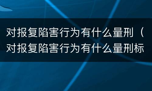 对报复陷害行为有什么量刑（对报复陷害行为有什么量刑标准）