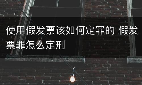 使用假发票该如何定罪的 假发票罪怎么定刑