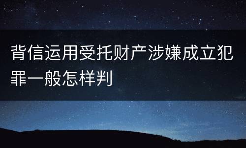 背信运用受托财产涉嫌成立犯罪一般怎样判