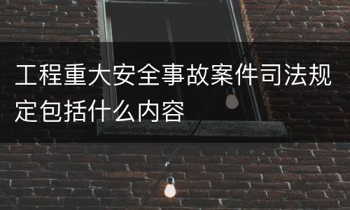 工程重大安全事故案件司法规定包括什么内容
