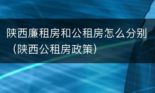 陕西廉租房和公租房怎么分别（陕西公租房政策）