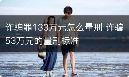 诈骗罪133万元怎么量刑 诈骗53万元的量刑标准