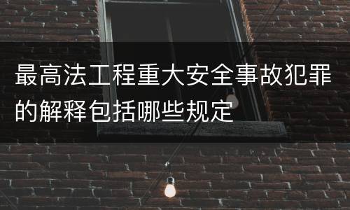最高法工程重大安全事故犯罪的解释包括哪些规定