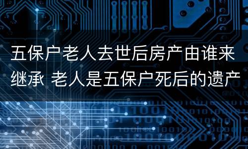 五保户老人去世后房产由谁来继承 老人是五保户死后的遗产归谁?
