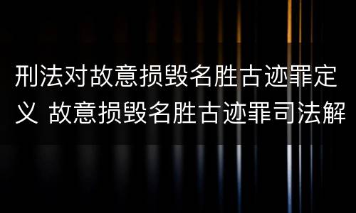 刑法对故意损毁名胜古迹罪定义 故意损毁名胜古迹罪司法解释