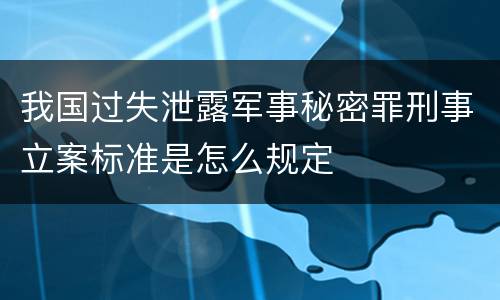 我国过失泄露军事秘密罪刑事立案标准是怎么规定