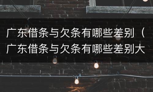 广东借条与欠条有哪些差别（广东借条与欠条有哪些差别大）