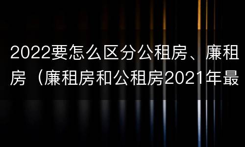2022要怎么区分公租房、廉租房（廉租房和公租房2021年最新通知）