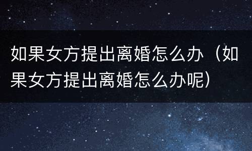如果女方提出离婚怎么办（如果女方提出离婚怎么办呢）