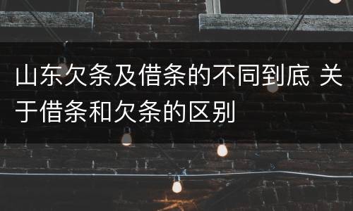 山东欠条及借条的不同到底 关于借条和欠条的区别