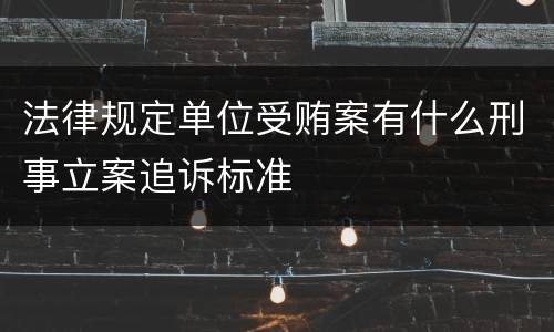 法律规定单位受贿案有什么刑事立案追诉标准