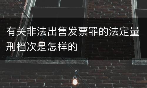有关非法出售发票罪的法定量刑档次是怎样的