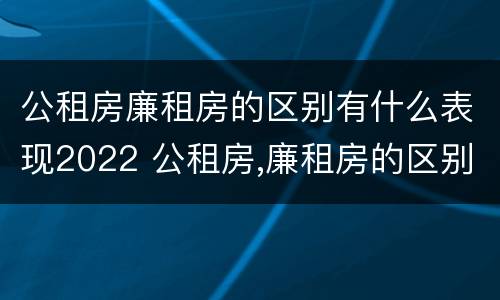 公租房廉租房的区别有什么表现2022 公租房,廉租房的区别