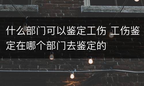 什么部门可以鉴定工伤 工伤鉴定在哪个部门去鉴定的
