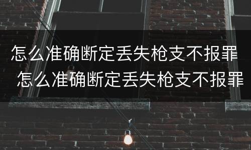 怎么准确断定丢失枪支不报罪 怎么准确断定丢失枪支不报罪呢
