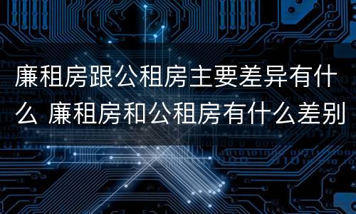 廉租房跟公租房主要差异有什么 廉租房和公租房有什么差别