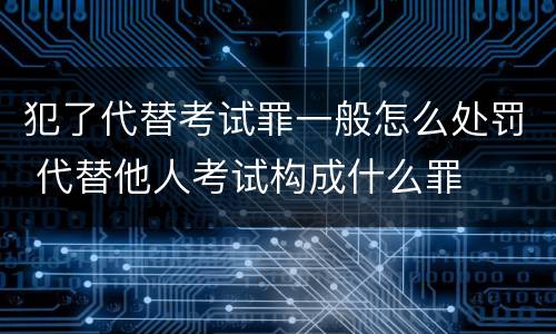犯了代替考试罪一般怎么处罚 代替他人考试构成什么罪