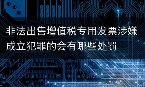 非法出售增值税专用发票涉嫌成立犯罪的会有哪些处罚