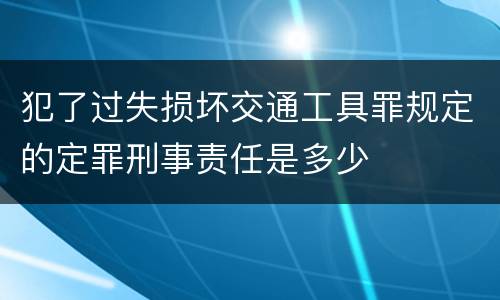 犯了过失损坏交通工具罪规定的定罪刑事责任是多少