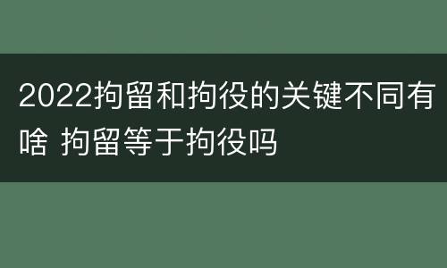 2022拘留和拘役的关键不同有啥 拘留等于拘役吗