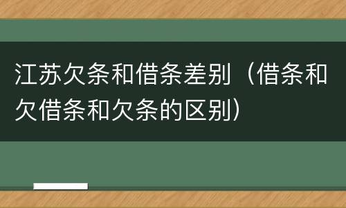 江苏欠条和借条差别（借条和欠借条和欠条的区别）