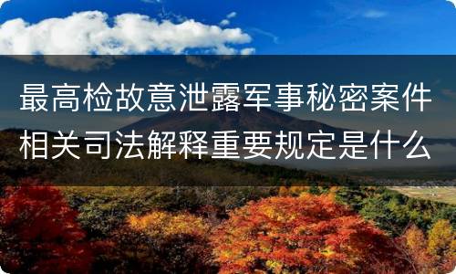 最高检故意泄露军事秘密案件相关司法解释重要规定是什么