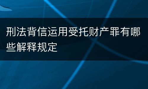 刑法背信运用受托财产罪有哪些解释规定