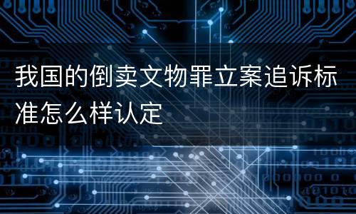 我国的倒卖文物罪立案追诉标准怎么样认定