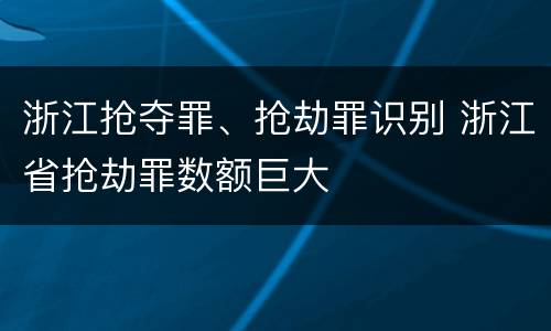 浙江抢夺罪、抢劫罪识别 浙江省抢劫罪数额巨大