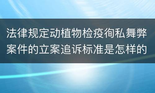 法律规定动植物检疫徇私舞弊案件的立案追诉标准是怎样的