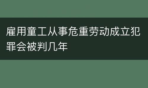 雇用童工从事危重劳动成立犯罪会被判几年