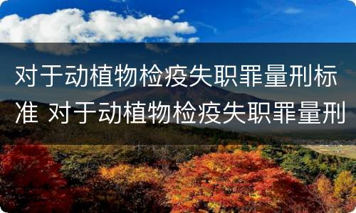 对于动植物检疫失职罪量刑标准 对于动植物检疫失职罪量刑标准是什么