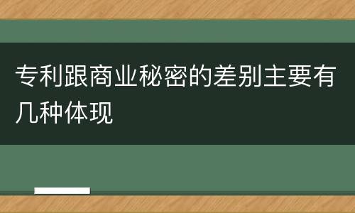 专利跟商业秘密的差别主要有几种体现