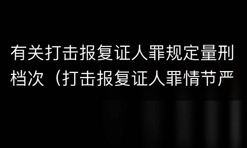 有关打击报复证人罪规定量刑档次（打击报复证人罪情节严重）