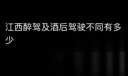 江西醉驾及酒后驾驶不同有多少