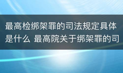 最高检绑架罪的司法规定具体是什么 最高院关于绑架罪的司法解释