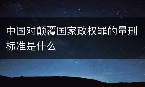 中国对颠覆国家政权罪的量刑标准是什么
